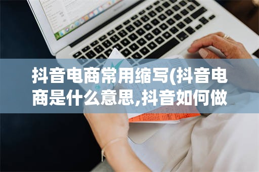 抖音电商常用缩写(抖音电商是什么意思,抖音如何做电商,抖音电商怎么弄)