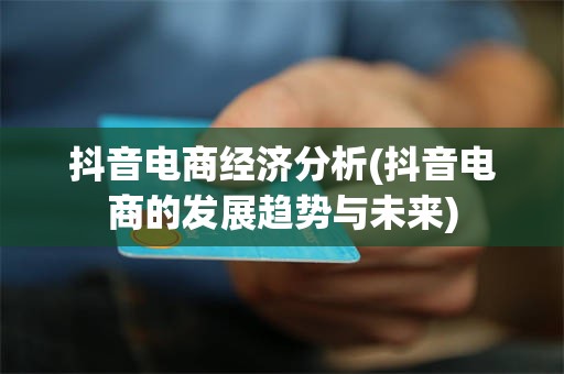 抖音电商经济分析(抖音电商的发展趋势与未来)