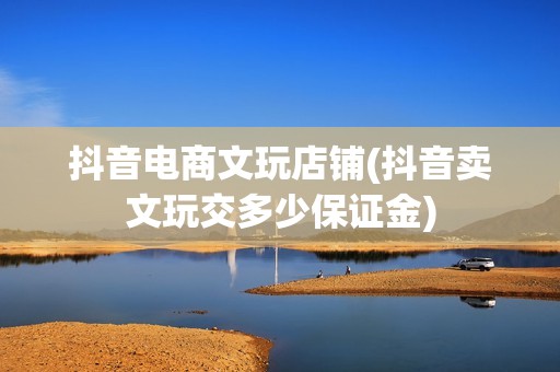抖音电商文玩店铺(抖音卖文玩交多少保证金)