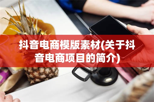 抖音电商模版素材(关于抖音电商项目的简介)