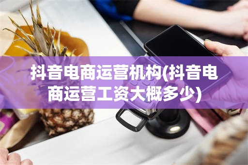 抖音电商运营机构(抖音电商运营工资大概多少)