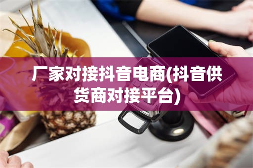 厂家对接抖音电商(抖音供货商对接平台)