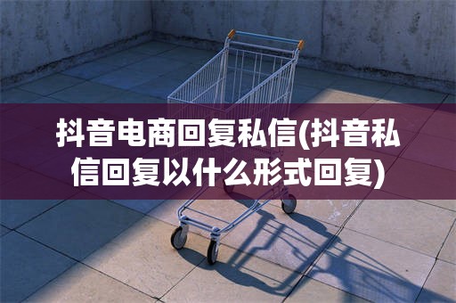 抖音电商回复私信(抖音私信回复以什么形式回复)
