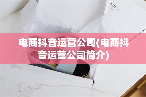 电商抖音运营公司(电商抖音运营公司简介)