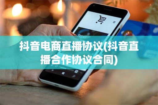 抖音电商直播协议(抖音直播合作协议合同)