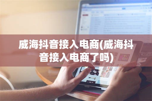 威海抖音接入电商(威海抖音接入电商了吗)