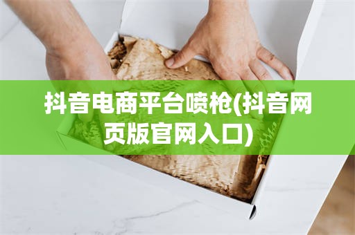 抖音电商平台喷枪(抖音网页版官网入口)