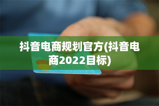 抖音电商规划官方(抖音电商2022目标)