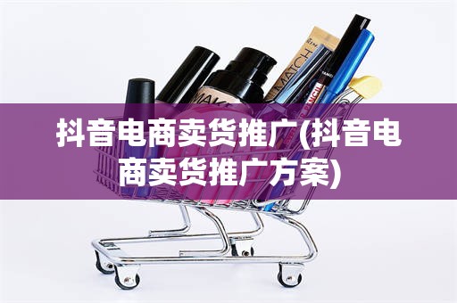 抖音电商卖货推广(抖音电商卖货推广方案)