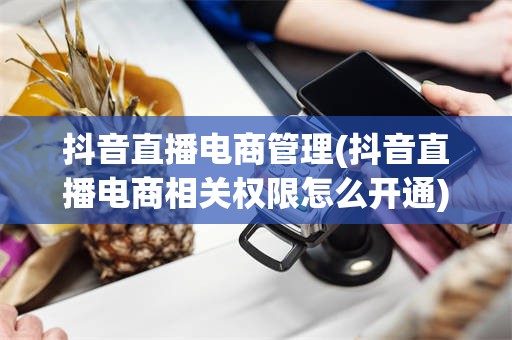 抖音直播电商管理(抖音直播电商相关权限怎么开通)