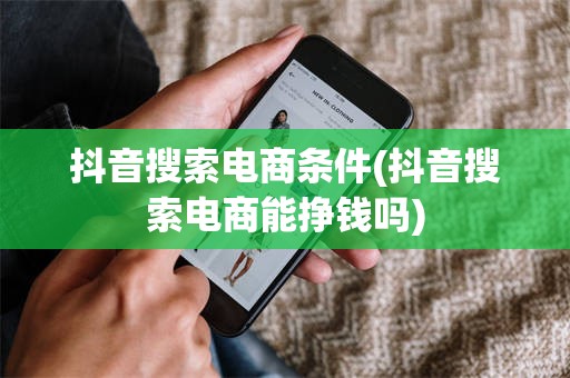 抖音搜索电商条件(抖音搜索电商能挣钱吗)