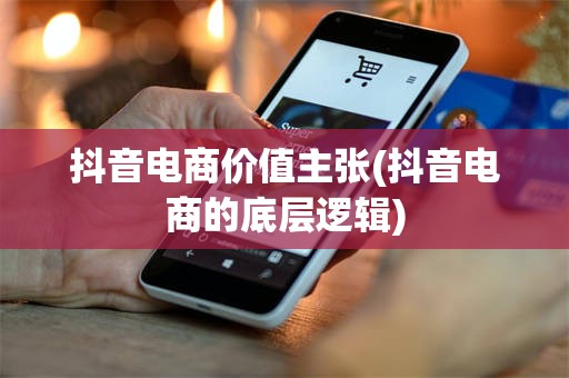 抖音电商价值主张(抖音电商的底层逻辑)