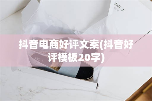 抖音电商好评文案(抖音好评模板20字)