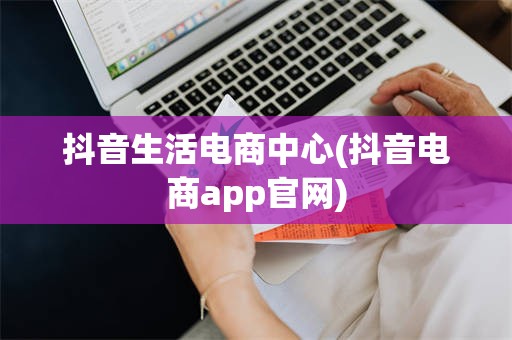 抖音生活电商中心(抖音电商app官网)