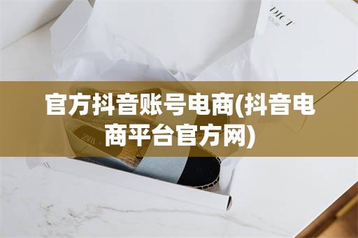 官方抖音账号电商(抖音电商平台官方网)