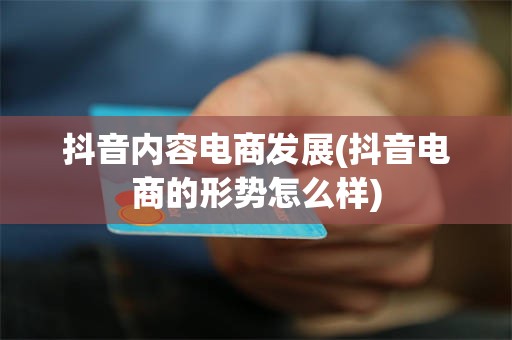 抖音内容电商发展(抖音电商的形势怎么样)
