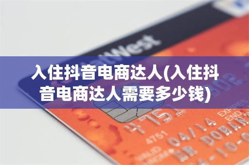 入住抖音电商达人(入住抖音电商达人需要多少钱)