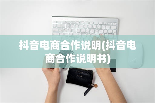 抖音电商合作说明(抖音电商合作说明书)