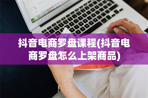 抖音电商罗盘课程(抖音电商罗盘怎么上架商品)