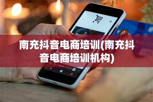 南充抖音电商培训(南充抖音电商培训机构)