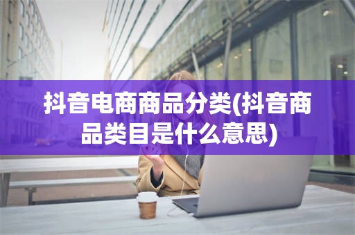 抖音电商商品分类(抖音商品类目是什么意思)