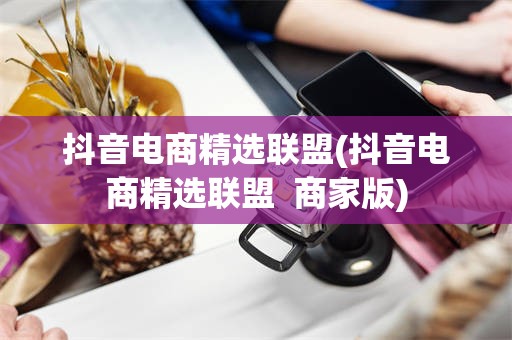 抖音电商精选联盟(抖音电商精选联盟  商家版)