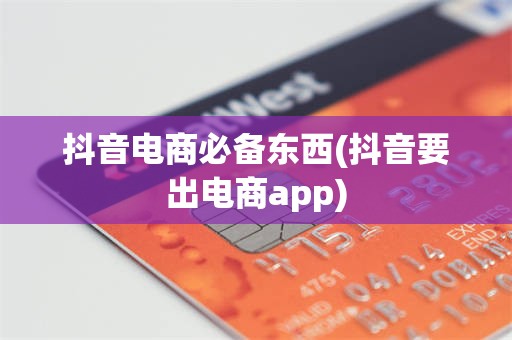 抖音电商必备东西(抖音要出电商app)