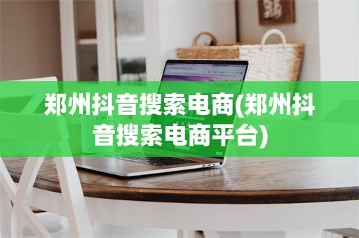 郑州抖音搜索电商(郑州抖音搜索电商平台)