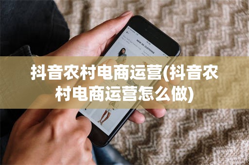 抖音农村电商运营(抖音农村电商运营怎么做)