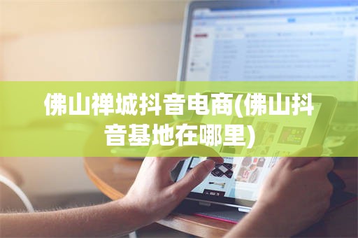 佛山禅城抖音电商(佛山抖音基地在哪里)