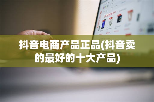 抖音电商产品正品(抖音卖的最好的十大产品)