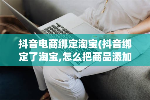抖音电商绑定淘宝(抖音绑定了淘宝,怎么把商品添加进去)