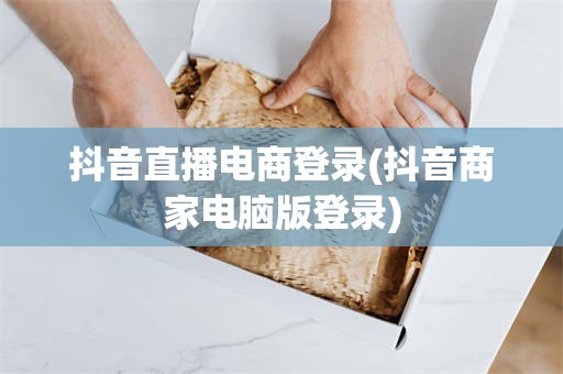 抖音直播电商登录(抖音商家电脑版登录)