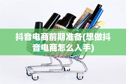 抖音电商前期准备(想做抖音电商怎么入手)