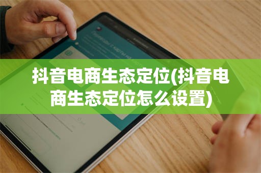 抖音电商生态定位(抖音电商生态定位怎么设置)