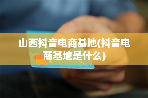 山西抖音电商基地(抖音电商基地是什么)