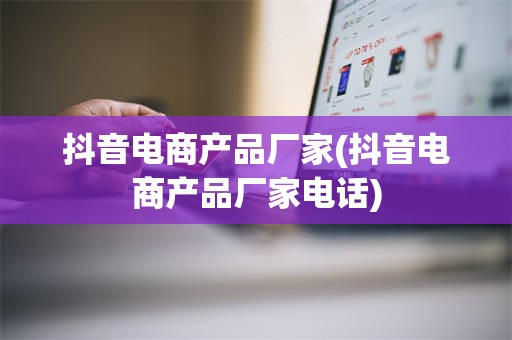 抖音电商产品厂家(抖音电商产品厂家电话)