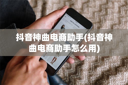 抖音神曲电商助手(抖音神曲电商助手怎么用)