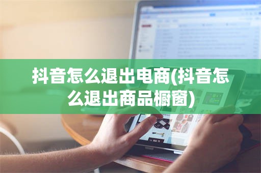 抖音怎么退出电商(抖音怎么退出商品橱窗)