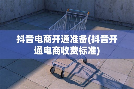抖音电商开通准备(抖音开通电商收费标准)