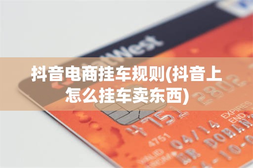 抖音电商挂车规则(抖音上怎么挂车卖东西)