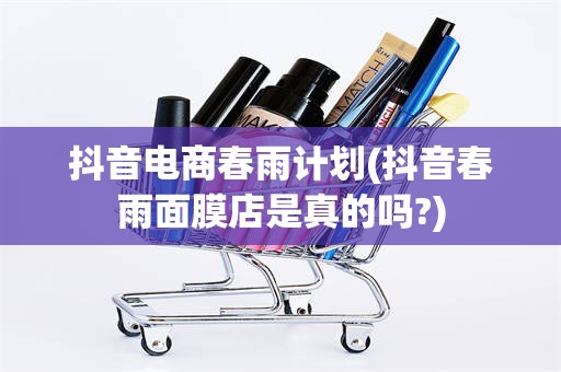 抖音电商春雨计划(抖音春雨面膜店是真的吗?)