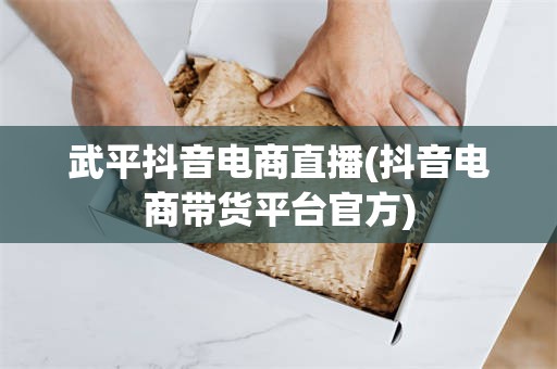 武平抖音电商直播(抖音电商带货平台官方)