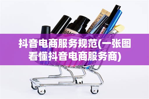 抖音电商服务规范(一张图看懂抖音电商服务商)
