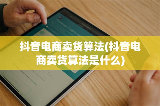 抖音电商卖货算法(抖音电商卖货算法是什么)