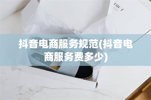 抖音电商服务规范(抖音电商服务费多少)