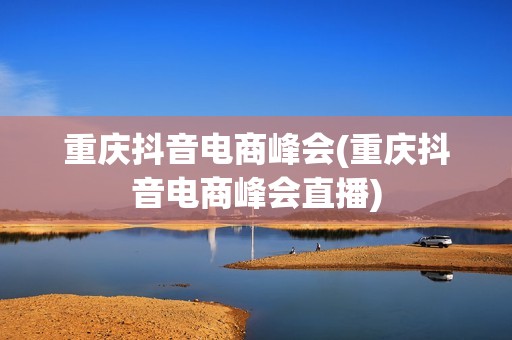 重庆抖音电商峰会(重庆抖音电商峰会直播)