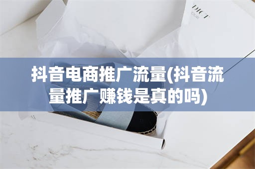 抖音电商推广流量(抖音流量推广赚钱是真的吗)
