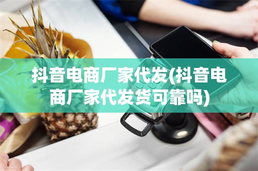 抖音电商厂家代发(抖音电商厂家代发货可靠吗)