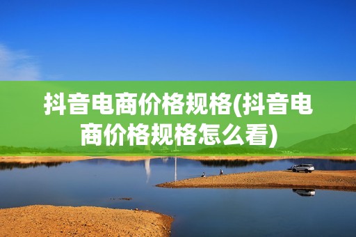 抖音电商价格规格(抖音电商价格规格怎么看)